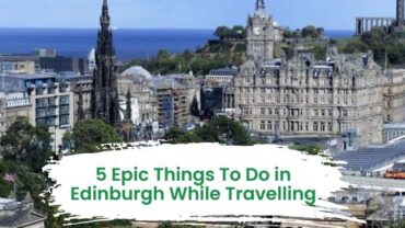 5 Epic Things To Do in Edinburgh While Travelling